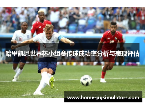 哈里凯恩世界杯小组赛传球成功率分析与表现评估