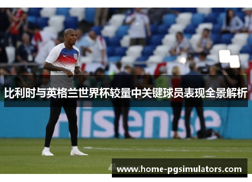 比利时与英格兰世界杯较量中关键球员表现全景解析