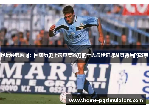 足坛经典瞬间：回顾历史上最具震撼力的十大最佳进球及其背后的故事