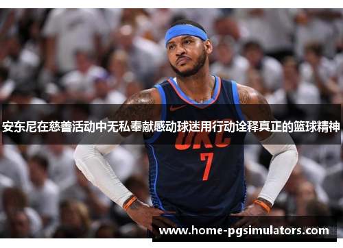 安东尼在慈善活动中无私奉献感动球迷用行动诠释真正的篮球精神