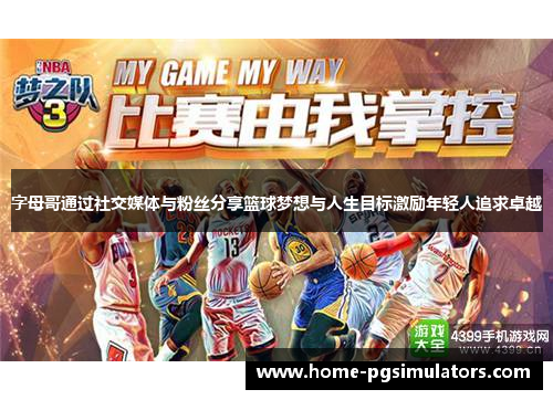 字母哥通过社交媒体与粉丝分享篮球梦想与人生目标激励年轻人追求卓越