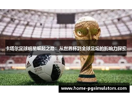 卡塔尔足球明星崛起之路：从世界杯到全球足坛的影响力探索