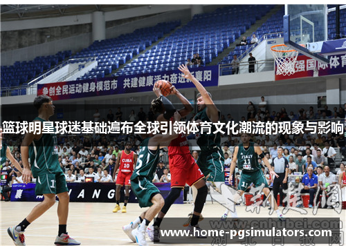 篮球明星球迷基础遍布全球引领体育文化潮流的现象与影响