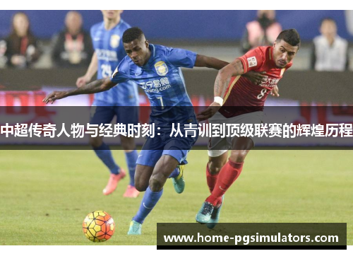 中超传奇人物与经典时刻：从青训到顶级联赛的辉煌历程
