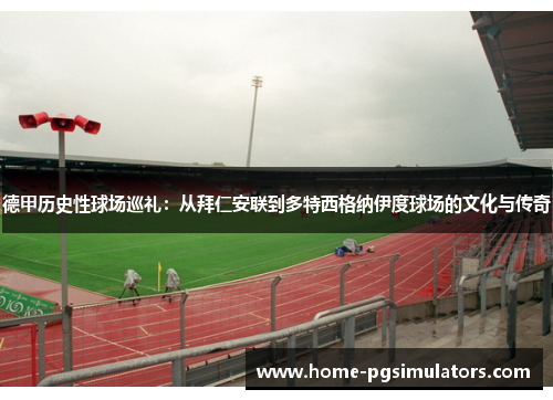 德甲历史性球场巡礼：从拜仁安联到多特西格纳伊度球场的文化与传奇