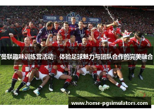 曼联趣味训练营活动：体验足球魅力与团队合作的完美融合