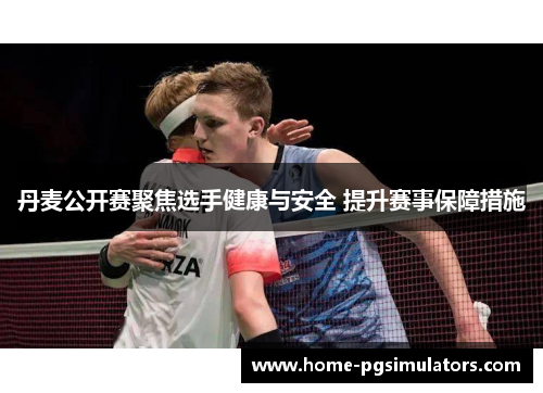 丹麦公开赛聚焦选手健康与安全 提升赛事保障措施