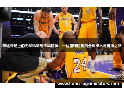 科比赛场上的无尽热情与不屈精神：一位篮球巨星的全情投入与拼搏之路