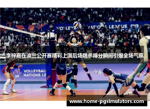 李梓嘉在波兰公开赛精彩上演后场跳杀得分瞬间引爆全场气氛