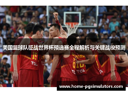 美国篮球队征战世界杯预选赛全程解析与关键战役预测