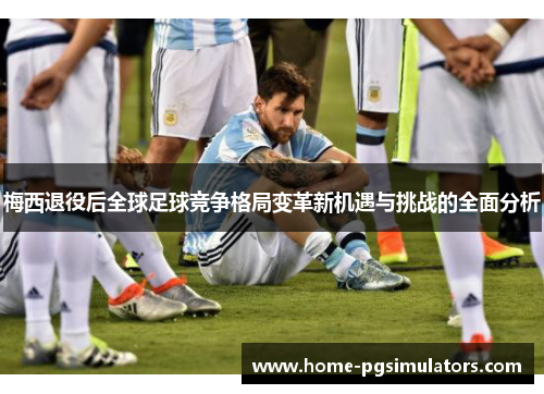 梅西退役后全球足球竞争格局变革新机遇与挑战的全面分析