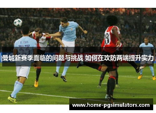 曼城新赛季面临的问题与挑战 如何在攻防两端提升实力
