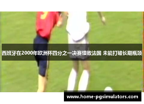 西班牙在2000年欧洲杯四分之一决赛惜败法国 未能打破长期瓶颈