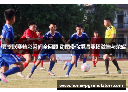 夏季联赛精彩瞬间全回顾 动图带你重温赛场激情与荣耀