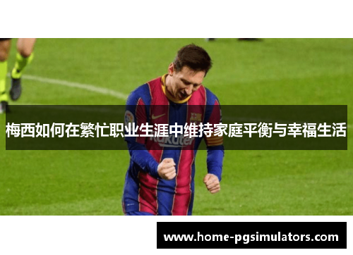 梅西如何在繁忙职业生涯中维持家庭平衡与幸福生活