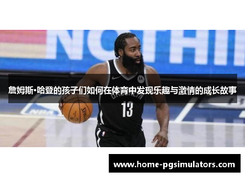 詹姆斯·哈登的孩子们如何在体育中发现乐趣与激情的成长故事