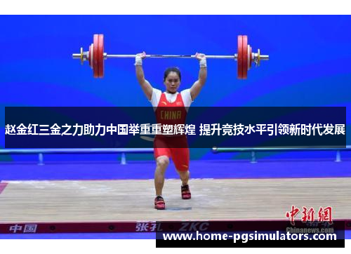赵金红三金之力助力中国举重重塑辉煌 提升竞技水平引领新时代发展