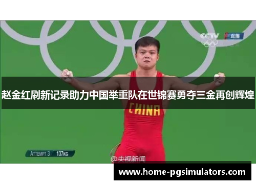 赵金红刷新记录助力中国举重队在世锦赛勇夺三金再创辉煌