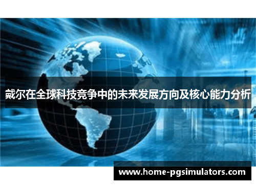 戴尔在全球科技竞争中的未来发展方向及核心能力分析