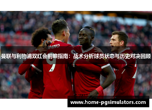曼联与利物浦双红会前瞻指南：战术分析球员状态与历史对决回顾