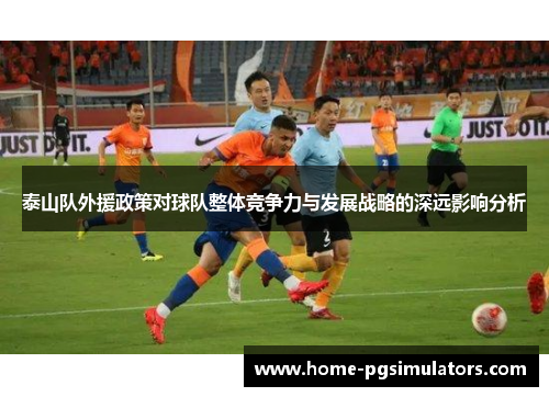 泰山队外援政策对球队整体竞争力与发展战略的深远影响分析