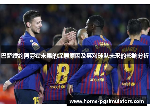 巴萨续约阿劳霍未果的深层原因及其对球队未来的影响分析