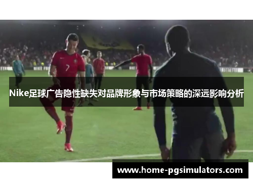 Nike足球广告隐性缺失对品牌形象与市场策略的深远影响分析