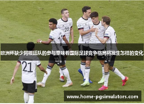 欧洲杯缺少阿根廷队的参与意味着国际足球竞争格局将发生怎样的变化