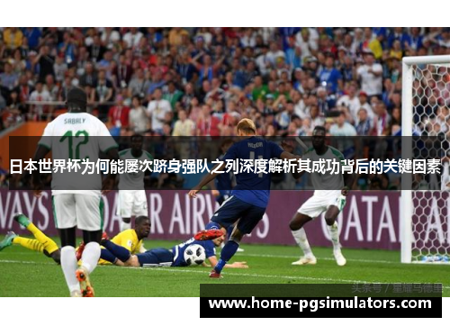 日本世界杯为何能屡次跻身强队之列深度解析其成功背后的关键因素
