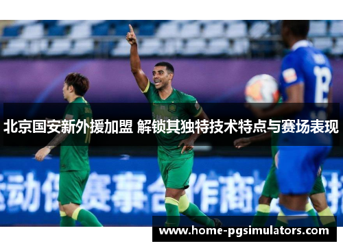 北京国安新外援加盟 解锁其独特技术特点与赛场表现