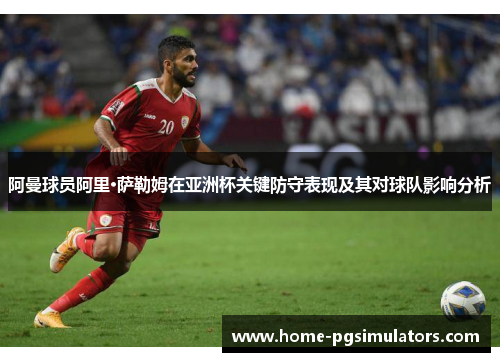 阿曼球员阿里·萨勒姆在亚洲杯关键防守表现及其对球队影响分析