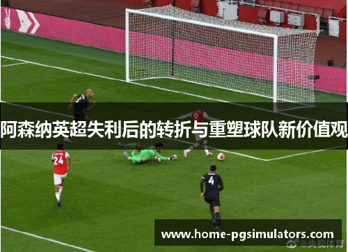 阿森纳英超失利后的转折与重塑球队新价值观