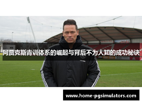 阿贾克斯青训体系的崛起与背后不为人知的成功秘诀